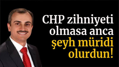 CHP zihniyeti olmasa anca şeyh müridi olurdun!